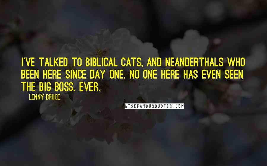 Lenny Bruce quotes: I've talked to biblical cats, and Neanderthals who been here since day one. No one here has even seen the Big Boss. Ever.