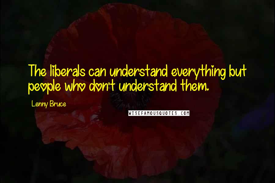 Lenny Bruce quotes: The liberals can understand everything but people who don't understand them.