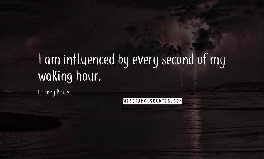 Lenny Bruce quotes: I am influenced by every second of my waking hour.