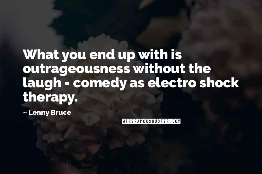 Lenny Bruce quotes: What you end up with is outrageousness without the laugh - comedy as electro shock therapy.