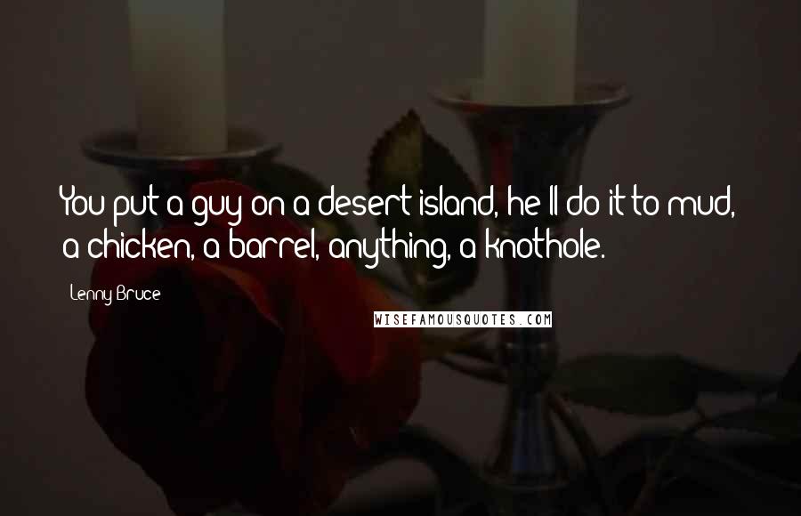 Lenny Bruce quotes: You put a guy on a desert island, he'll do it to mud, a chicken, a barrel, anything, a knothole.