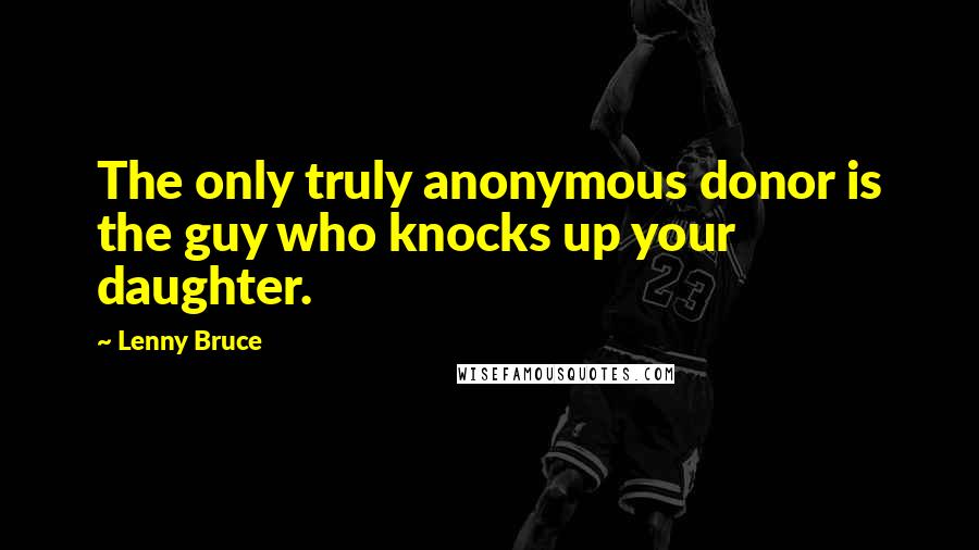 Lenny Bruce quotes: The only truly anonymous donor is the guy who knocks up your daughter.