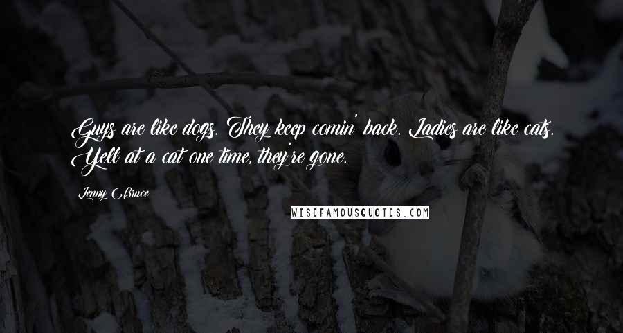 Lenny Bruce quotes: Guys are like dogs. They keep comin' back. Ladies are like cats. Yell at a cat one time, they're gone.