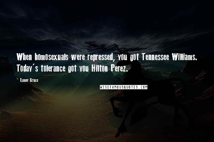 Lenny Bruce quotes: When homosexuals were repressed, you got Tennessee Williams. Today's tolerance got you Hilton Perez.