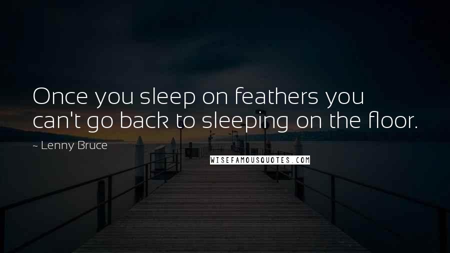 Lenny Bruce quotes: Once you sleep on feathers you can't go back to sleeping on the floor.