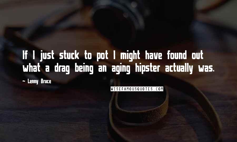 Lenny Bruce quotes: If I just stuck to pot I might have found out what a drag being an aging hipster actually was.