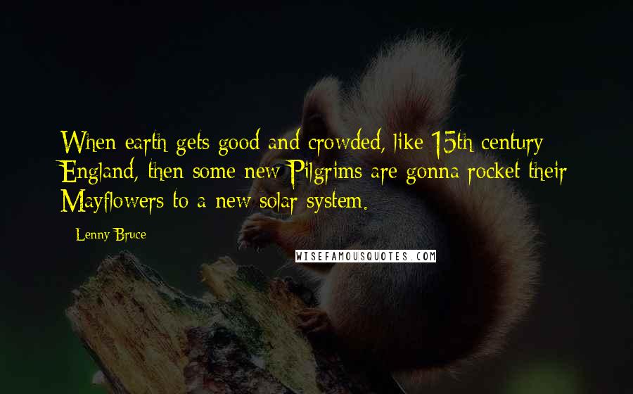 Lenny Bruce quotes: When earth gets good and crowded, like 15th century England, then some new Pilgrims are gonna rocket their Mayflowers to a new solar system.