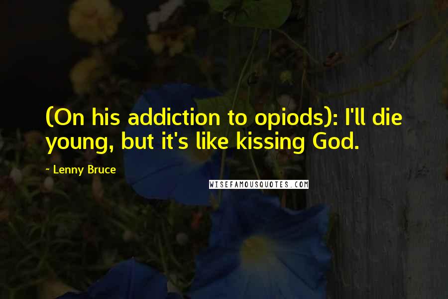 Lenny Bruce quotes: (On his addiction to opiods): I'll die young, but it's like kissing God.