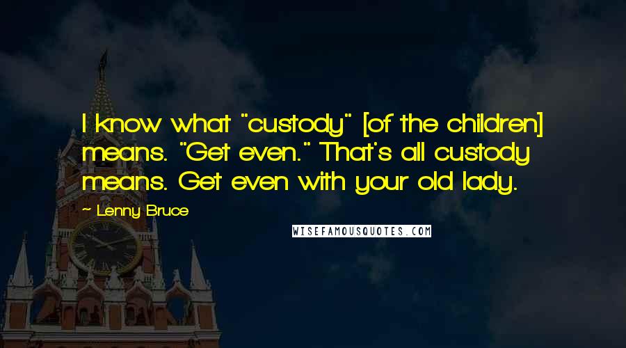 Lenny Bruce quotes: I know what "custody" [of the children] means. "Get even." That's all custody means. Get even with your old lady.