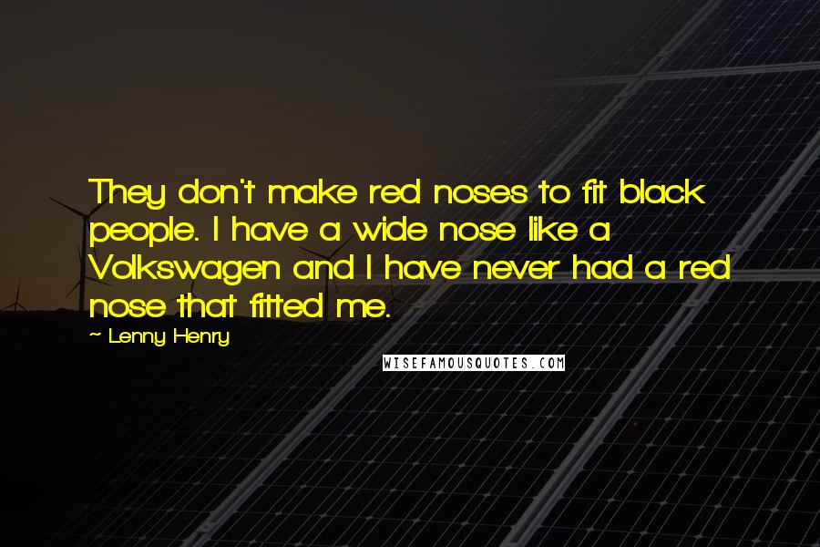 Lenny Henry quotes: They don't make red noses to fit black people. I have a wide nose like a Volkswagen and I have never had a red nose that fitted me.