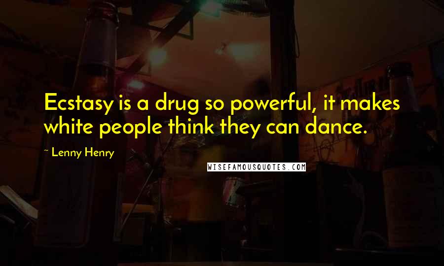 Lenny Henry quotes: Ecstasy is a drug so powerful, it makes white people think they can dance.