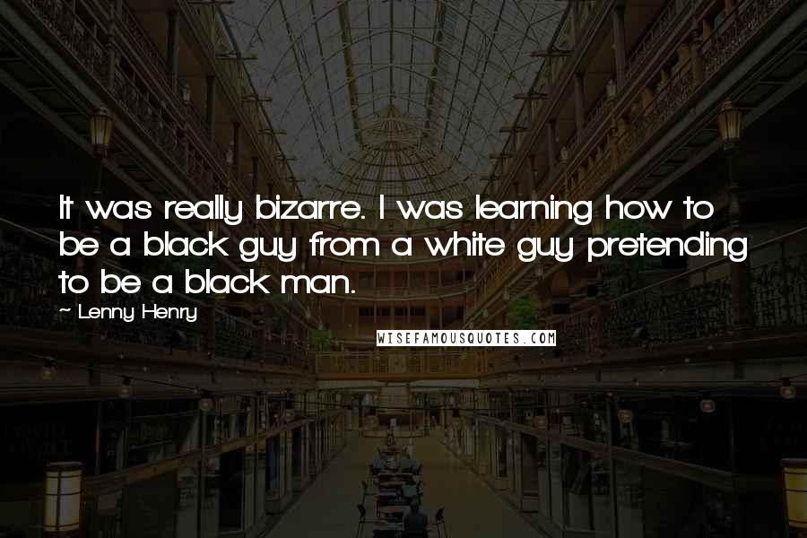 Lenny Henry quotes: It was really bizarre. I was learning how to be a black guy from a white guy pretending to be a black man.