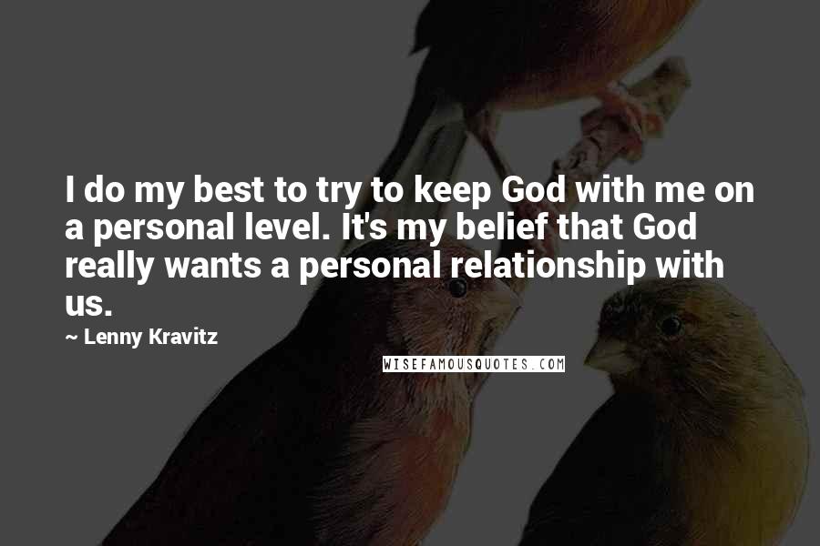 Lenny Kravitz quotes: I do my best to try to keep God with me on a personal level. It's my belief that God really wants a personal relationship with us.