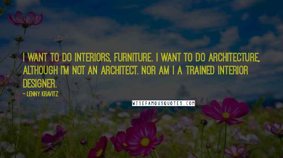 Lenny Kravitz quotes: I want to do interiors, furniture. I want to do architecture, although I'm not an architect. Nor am I a trained interior designer. Lenny Kravitz quotes: I want to do interiors, furniture. I want to do architecture, although I'm not an architect. Nor am I a trained interior designer.