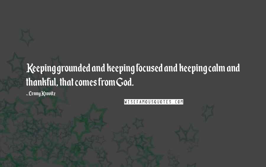 Lenny Kravitz quotes: Keeping grounded and keeping focused and keeping calm and thankful, that comes from God.