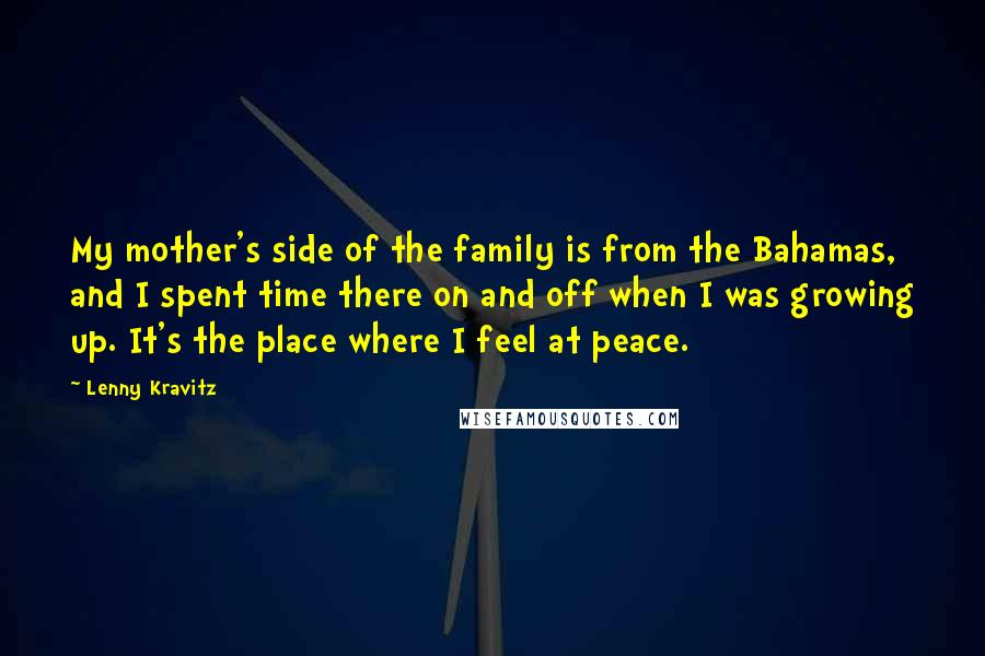 Lenny Kravitz quotes: My mother's side of the family is from the Bahamas, and I spent time there on and off when I was growing up. It's the place where I feel at Lenny Kravitz quotes: My mother's side of the family is from the Bahamas, and I spent time there on and off when I was growing up. It's the place where I feel at