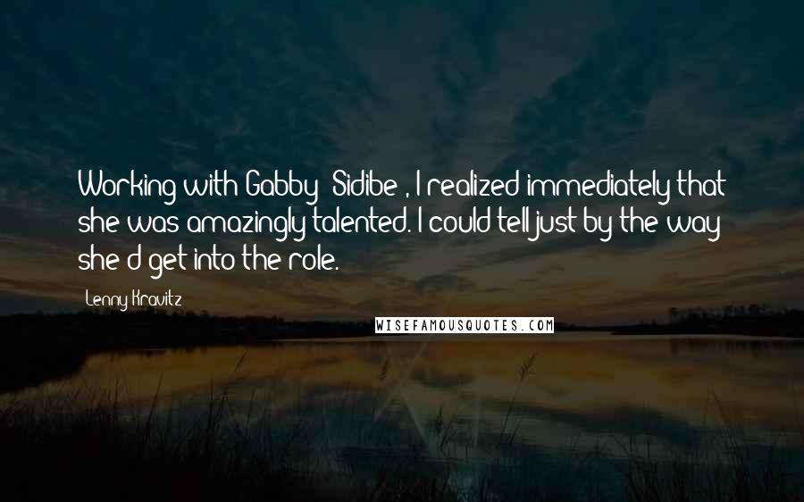 Lenny Kravitz quotes: Working with Gabby [Sidibe], I realized immediately that she was amazingly talented. I could tell just by the way she'd get into the role.