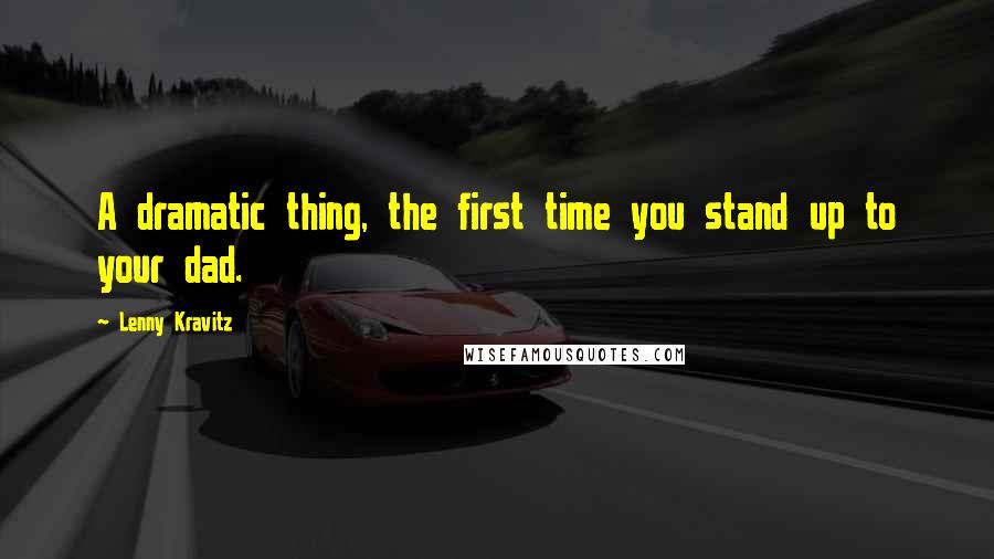 Lenny Kravitz quotes: A dramatic thing, the first time you stand up to your dad.