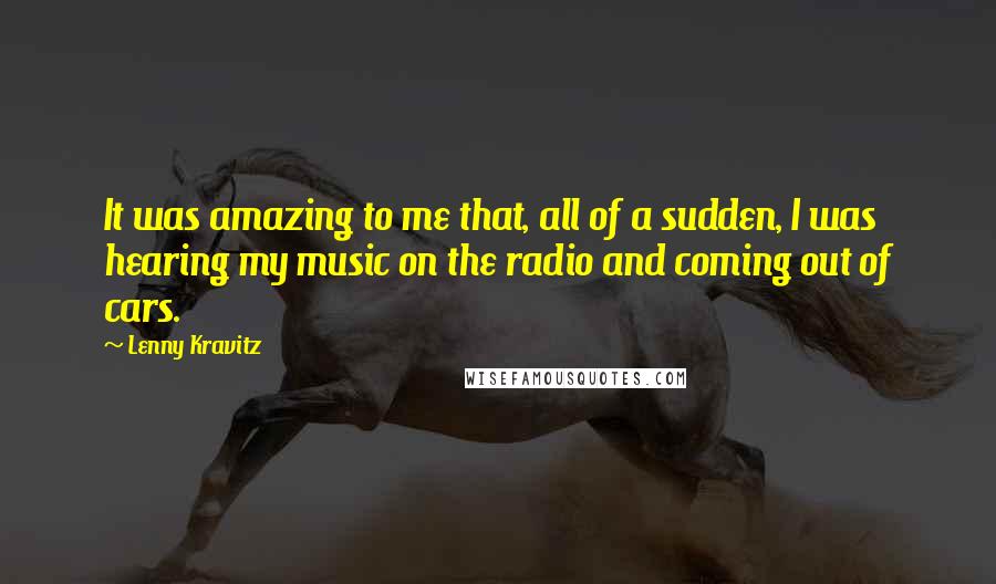 Lenny Kravitz quotes: It was amazing to me that, all of a sudden, I was hearing my music on the radio and coming out of cars. Lenny Kravitz quotes: It was amazing to me that, all of a sudden, I was hearing my music on the radio and coming out of cars.