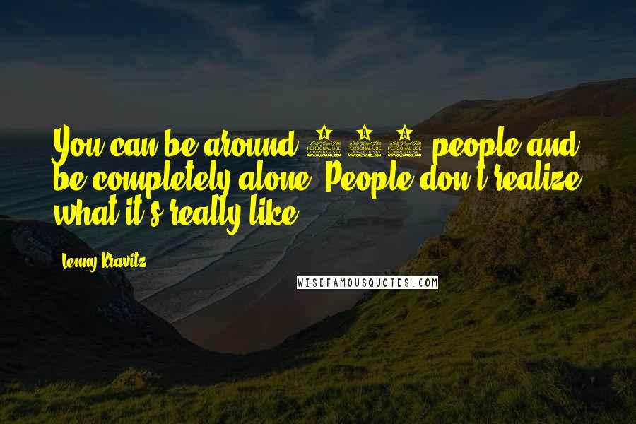 Lenny Kravitz quotes: You can be around 100 people and be completely alone. People don't realize what it's really like.