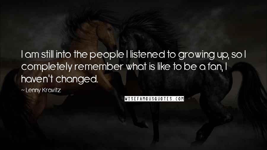 Lenny Kravitz quotes: I am still into the people I listened to growing up, so I completely remember what is like to be a fan, I haven't changed. Lenny Kravitz quotes: I am still into the people I listened to growing up, so I completely remember what is like to be a fan, I haven't changed.