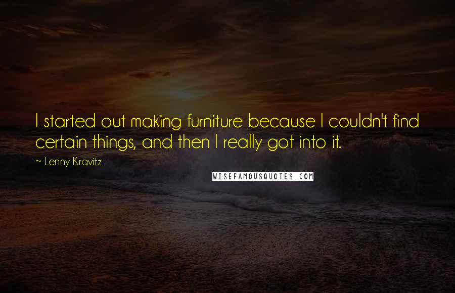 Lenny Kravitz quotes: I started out making furniture because I couldn't find certain things, and then I really got into it.