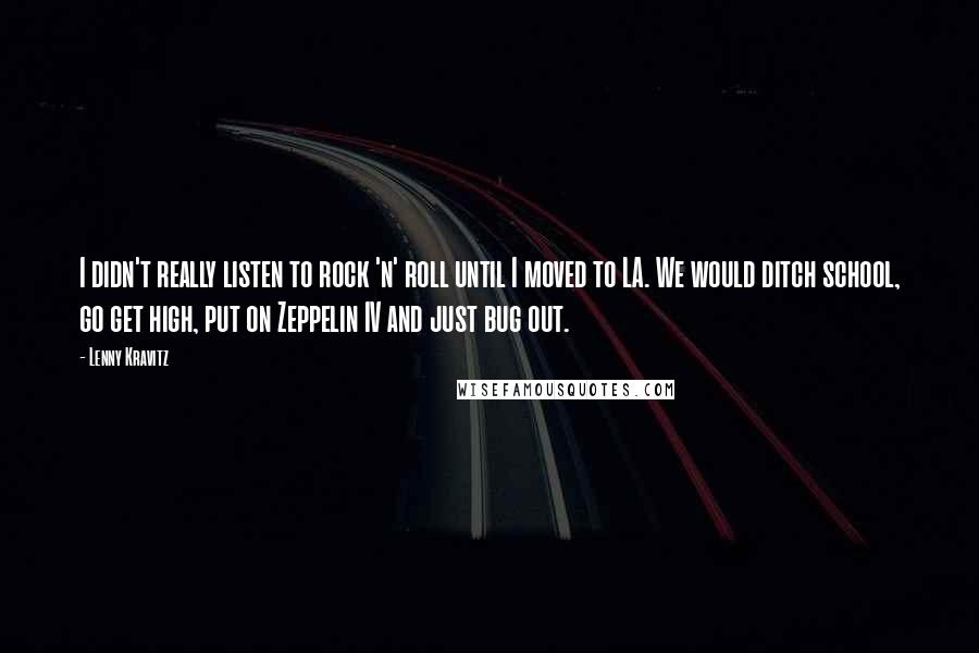 Lenny Kravitz quotes: I didn't really listen to rock 'n' roll until I moved to LA. We would ditch school, go get high, put on Zeppelin IV and just bug out.