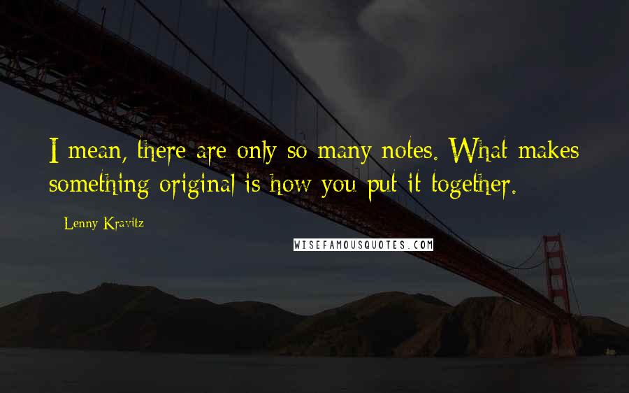 Lenny Kravitz quotes: I mean, there are only so many notes. What makes something original is how you put it together. Lenny Kravitz quotes: I mean, there are only so many notes. What makes something original is how you put it together.