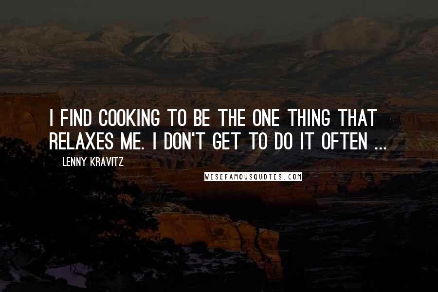 Lenny Kravitz quotes: I find cooking to be the one thing that relaxes me. I don't get to do it often ...