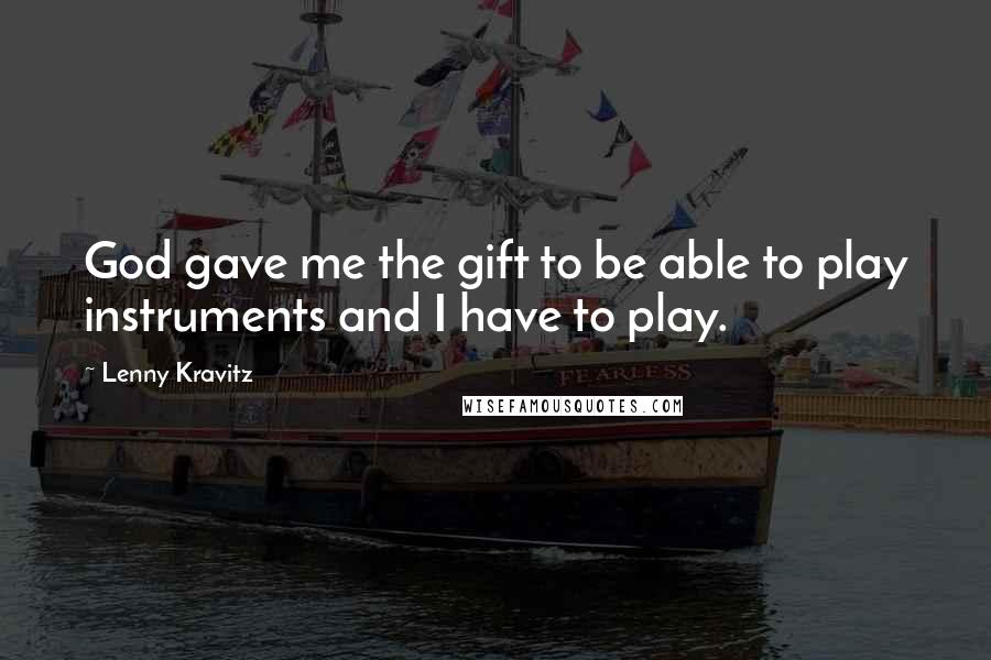 Lenny Kravitz quotes: God gave me the gift to be able to play instruments and I have to play. Lenny Kravitz quotes: God gave me the gift to be able to play instruments and I have to play.