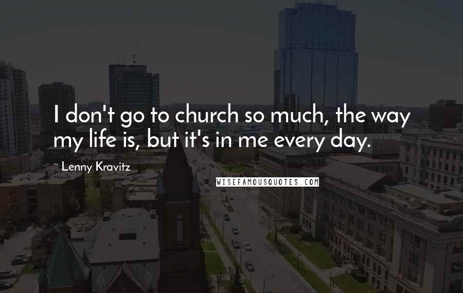 Lenny Kravitz quotes: I don't go to church so much, the way my life is, but it's in me every day. Lenny Kravitz quotes: I don't go to church so much, the way my life is, but it's in me every day.
