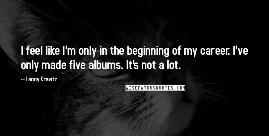 Lenny Kravitz quotes: I feel like I'm only in the beginning of my career. I've only made five albums. It's not a lot. Lenny Kravitz quotes: I feel like I'm only in the beginning of my career. I've only made five albums. It's not a lot.