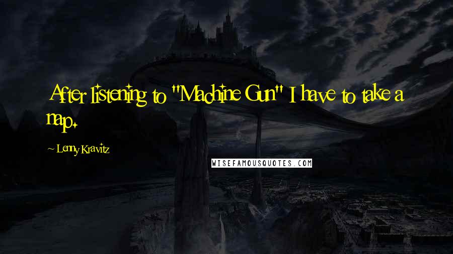 Lenny Kravitz quotes: After listening to "Machine Gun" I have to take a nap. Lenny Kravitz quotes: After listening to "Machine Gun" I have to take a nap.