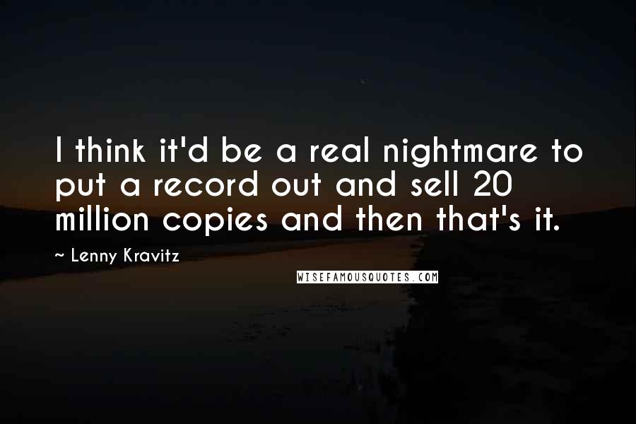 Lenny Kravitz quotes: I think it'd be a real nightmare to put a record out and sell 20 million copies and then that's it. Lenny Kravitz quotes: I think it'd be a real nightmare to put a record out and sell 20 million copies and then that's it.