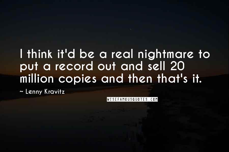 Lenny Kravitz quotes: I think it'd be a real nightmare to put a record out and sell 20 million copies and then that's it.