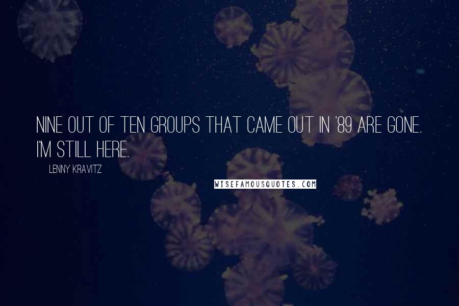 Lenny Kravitz quotes: Nine out of ten groups that came out in '89 are gone. I'm still here. Lenny Kravitz quotes: Nine out of ten groups that came out in '89 are gone. I'm still here.