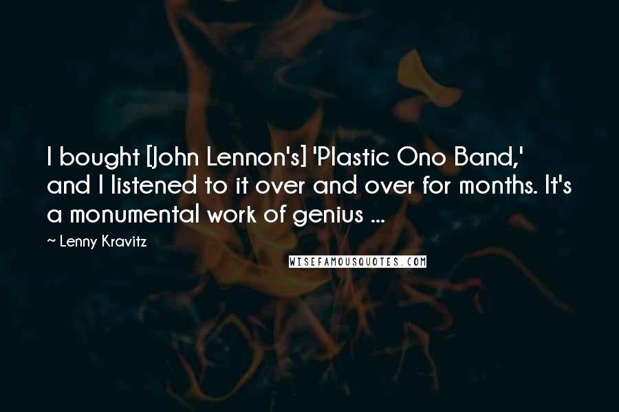Lenny Kravitz quotes: I bought [John Lennon's] 'Plastic Ono Band,' and I listened to it over and over for months. It's a monumental work of genius ...