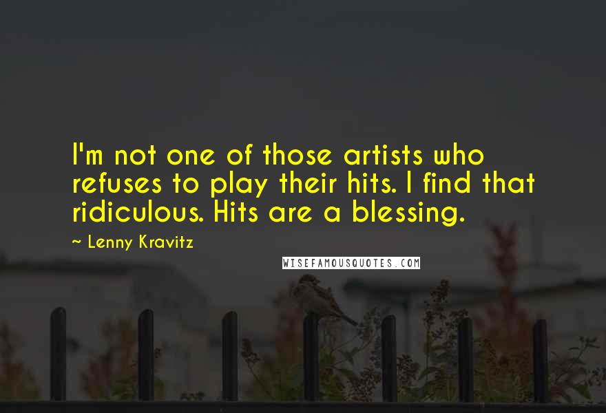 Lenny Kravitz quotes: I'm not one of those artists who refuses to play their hits. I find that ridiculous. Hits are a blessing.