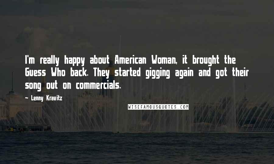 Lenny Kravitz quotes: I'm really happy about American Woman, it brought the Guess Who back. They started gigging again and got their song out on commercials. Lenny Kravitz quotes: I'm really happy about American Woman, it brought the Guess Who back. They started gigging again and got their song out on commercials.