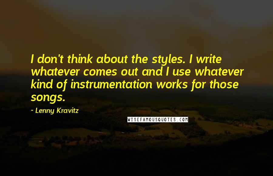 Lenny Kravitz quotes: I don't think about the styles. I write whatever comes out and I use whatever kind of instrumentation works for those songs. Lenny Kravitz quotes: I don't think about the styles. I write whatever comes out and I use whatever kind of instrumentation works for those songs.