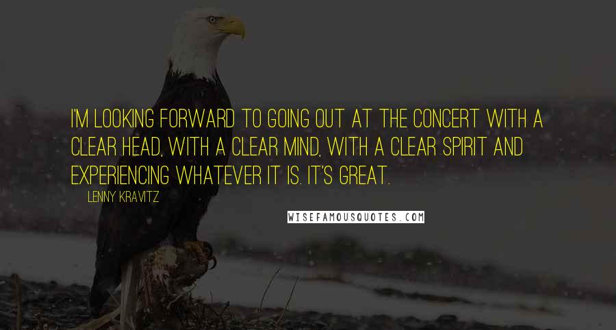 Lenny Kravitz quotes: I'm looking forward to going out at the concert with a clear head, with a clear mind, with a clear spirit and experiencing whatever it is. It's great. Lenny Kravitz quotes: I'm looking forward to going out at the concert with a clear head, with a clear mind, with a clear spirit and experiencing whatever it is. It's great.