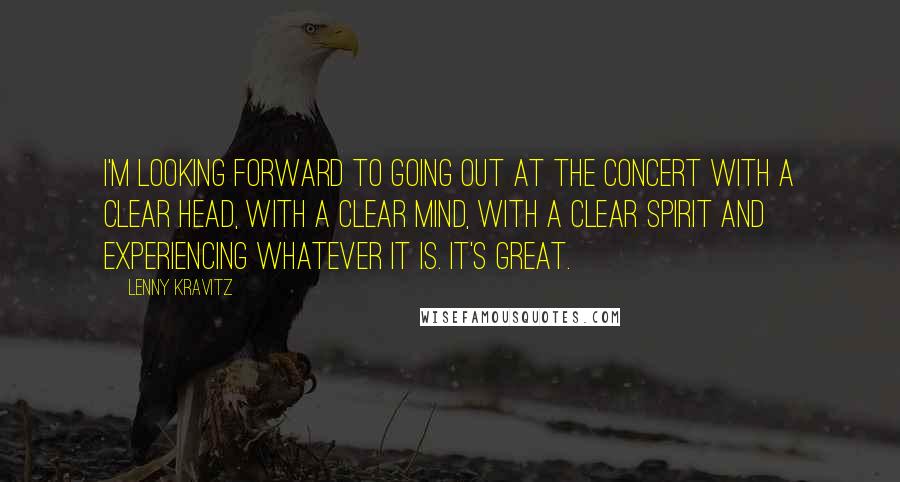 Lenny Kravitz quotes: I'm looking forward to going out at the concert with a clear head, with a clear mind, with a clear spirit and experiencing whatever it is. It's great.