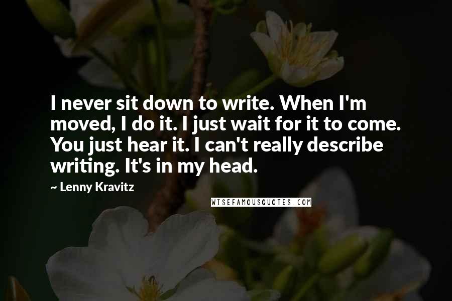 Lenny Kravitz quotes: I never sit down to write. When I'm moved, I do it. I just wait for it to come. You just hear it. I can't really describe writing. It's in