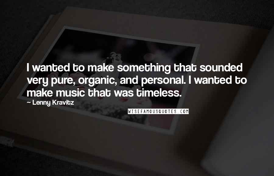 Lenny Kravitz quotes: I wanted to make something that sounded very pure, organic, and personal. I wanted to make music that was timeless.