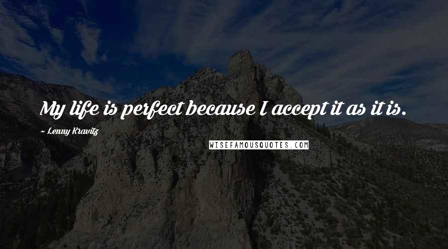 Lenny Kravitz quotes: My life is perfect because I accept it as it is.