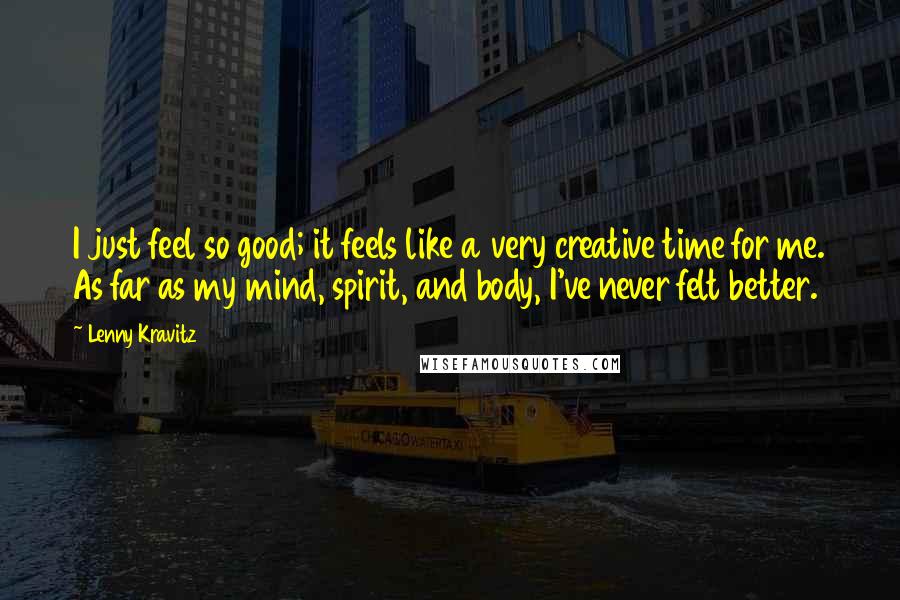 Lenny Kravitz quotes: I just feel so good; it feels like a very creative time for me. As far as my mind, spirit, and body, I've never felt better. Lenny Kravitz quotes: I just feel so good; it feels like a very creative time for me. As far as my mind, spirit, and body, I've never felt better.