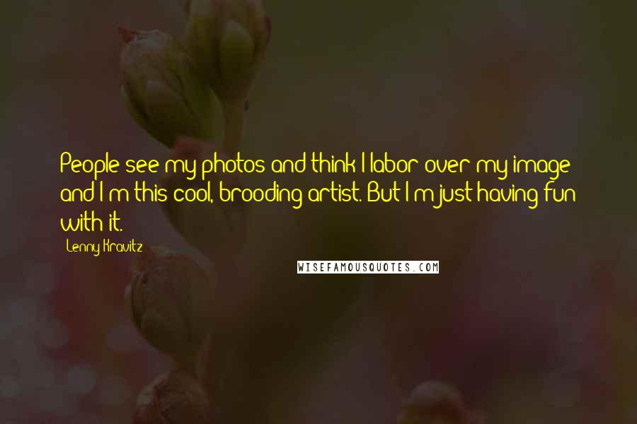 Lenny Kravitz quotes: People see my photos and think I labor over my image and I'm this cool, brooding artist. But I'm just having fun with it. Lenny Kravitz quotes: People see my photos and think I labor over my image and I'm this cool, brooding artist. But I'm just having fun with it.