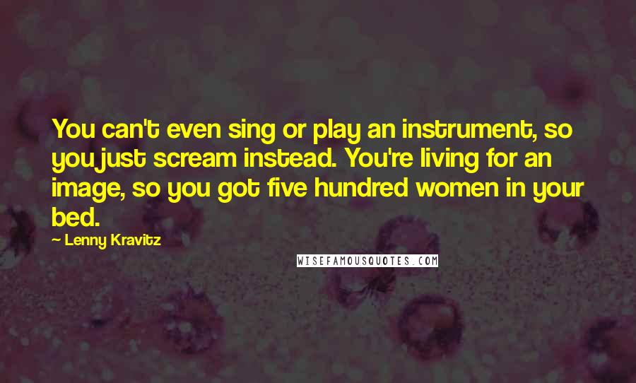 Lenny Kravitz quotes: You can't even sing or play an instrument, so you just scream instead. You're living for an image, so you got five hundred women in your bed. Lenny Kravitz quotes: You can't even sing or play an instrument, so you just scream instead. You're living for an image, so you got five hundred women in your bed.
