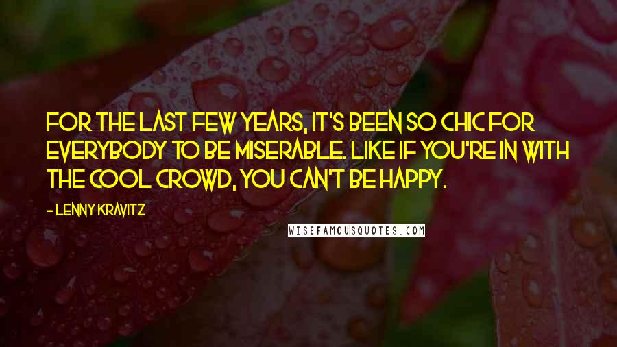 Lenny Kravitz quotes: For the last few years, it's been so chic for everybody to be miserable. Like if you're in with the cool crowd, you can't be happy.