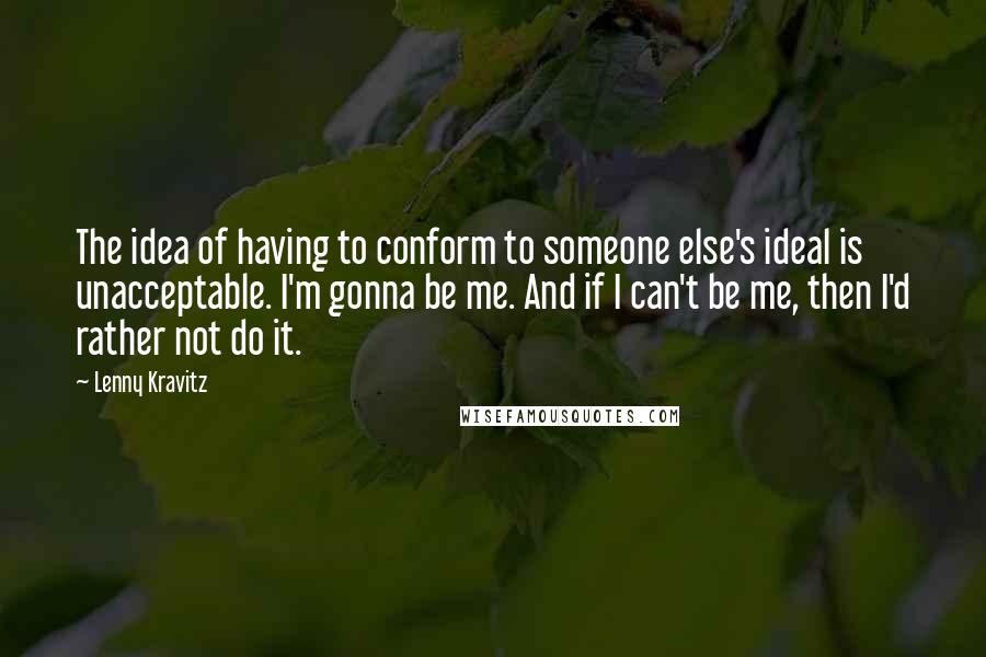 Lenny Kravitz quotes: The idea of having to conform to someone else's ideal is unacceptable. I'm gonna be me. And if I can't be me, then I'd rather not do it.